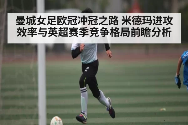 曼城女足欧冠冲冠之路 米德玛进攻效率与英超赛季竞争格局前瞻分析（JSEsports）