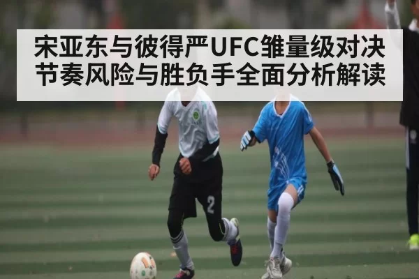 宋亚东与彼得严UFC雏量级对决节奏风险与胜负手全面分析解读（JSEsports）